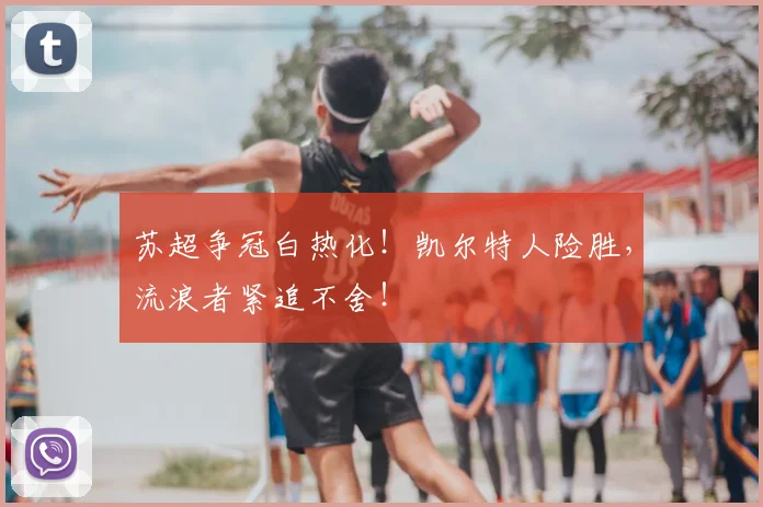 苏超争冠白热化！凯尔特人险胜，流浪者紧追不舍！