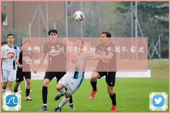 冲啊!亚洲杯射手榜,中国队前进的动力!