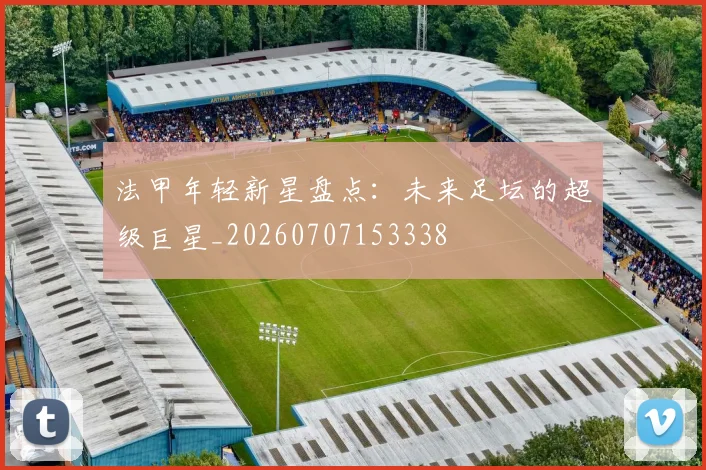 法甲年轻新星盘点:未来足坛的超级巨星_20260707153338