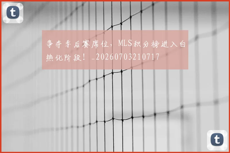 争夺季后赛席位,MLS积分榜进入白热化阶段!_20260703210717