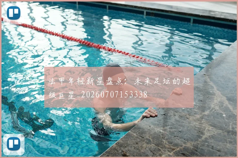 法甲年轻新星盘点:未来足坛的超级巨星_20260707153338