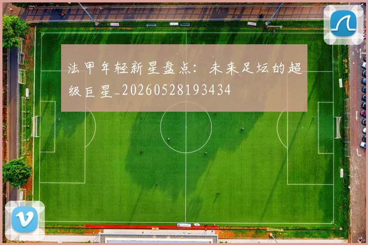 法甲年轻新星盘点:未来足坛的超级巨星_20260528193434