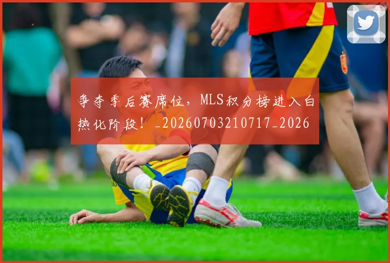争夺季后赛席位，MLS积分榜进入白热化阶段！_20260703210717_20260716192758