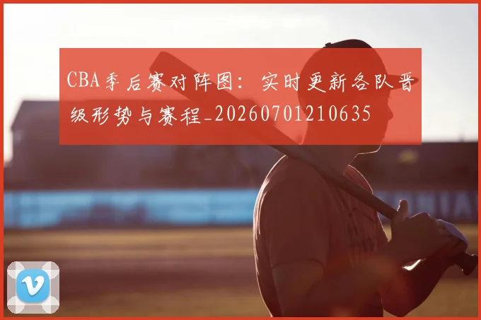 CBA季后赛对阵图:实时更新各队晋级形势与赛程_20260701210635