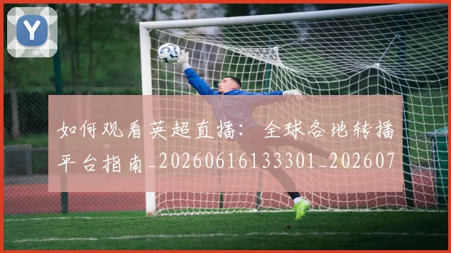 如何观看英超直播:全球各地转播平台指南_20260616133301_20260703230901_20260720183551