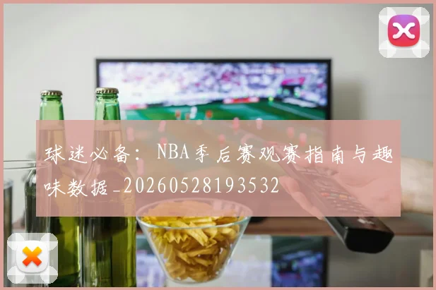 球迷必备:NBA季后赛观赛指南与趣味数据_20260528193532