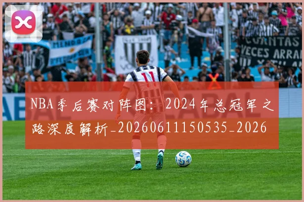 NBA季后赛对阵图:2024年总冠军之路深度解析_20260611150535_20260702194533_20260714211216
