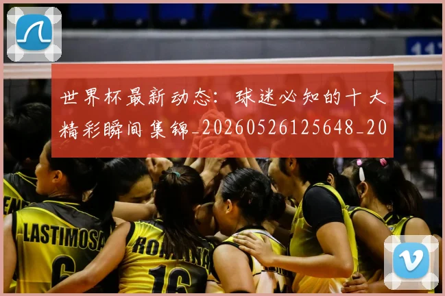 世界杯最新动态:球迷必知的十大精彩瞬间集锦_20260526125648_20260702174200